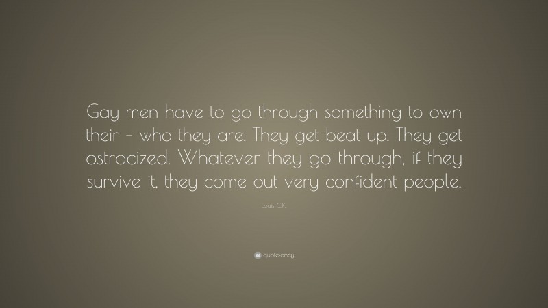Louis C.K. Quote: “Gay men have to go through something to own their – who they are. They get beat up. They get ostracized. Whatever they go through, if they survive it, they come out very confident people.”