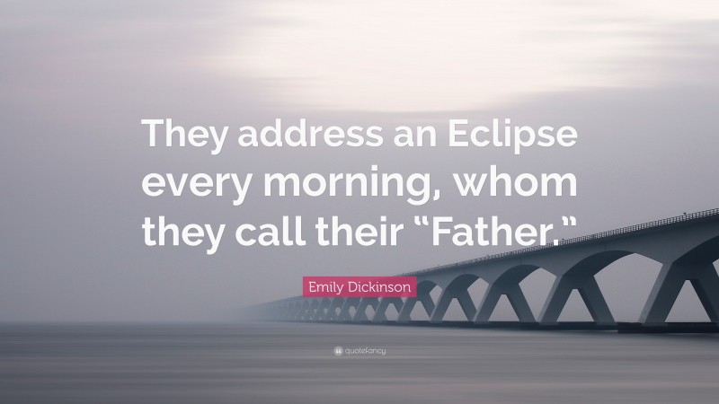 Emily Dickinson Quote: “They address an Eclipse every morning, whom they call their “Father.””
