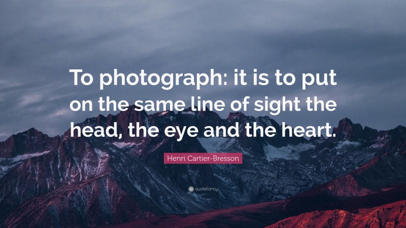 Henri Cartier-Bresson Quote: “To photograph: it is to put on the same line of sight the head, the eye and the heart.”