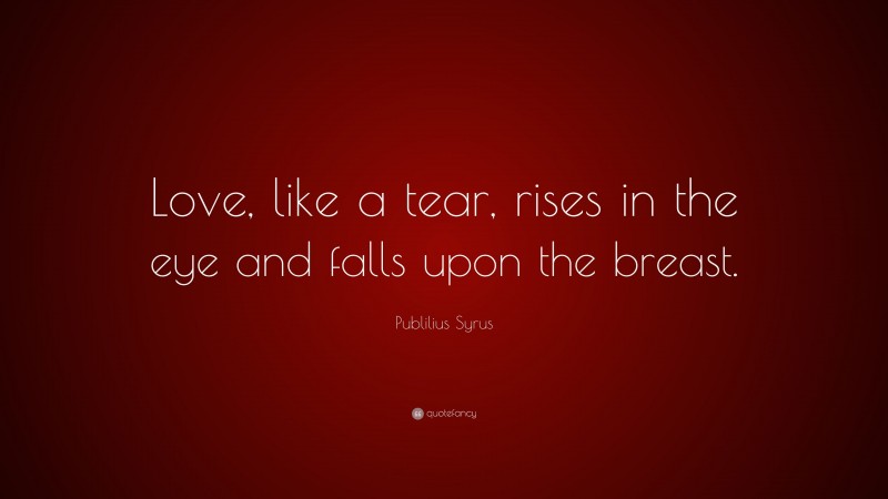 Publilius Syrus Quote: “Love, like a tear, rises in the eye and falls upon the breast.”