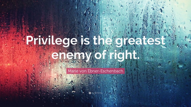 Marie von Ebner-Eschenbach Quote: “Privilege is the greatest enemy of right.”