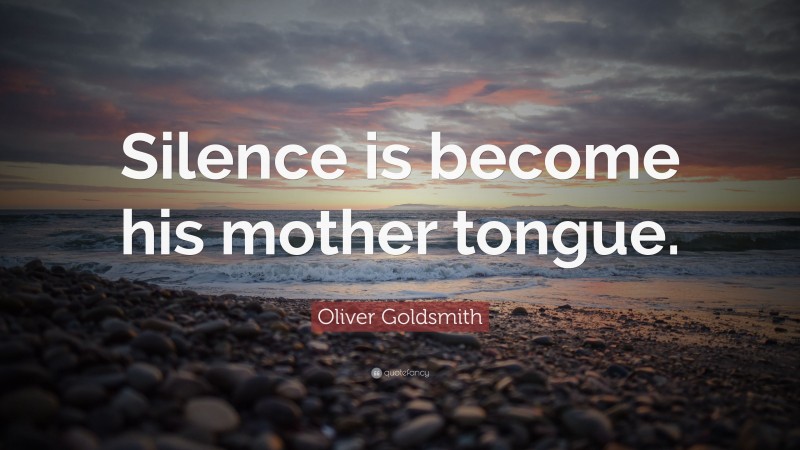 Oliver Goldsmith Quote: “Silence is become his mother tongue.”