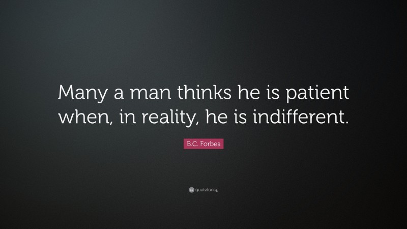 B.C. Forbes Quote: “Many a man thinks he is patient when, in reality, he is indifferent.”