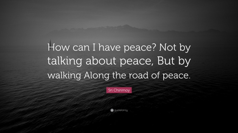 Sri Chinmoy Quote: “How can I have peace? Not by talking about peace, But by walking Along the road of peace.”