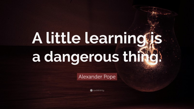 Alexander Pope Quote: “A little learning is a dangerous thing.”