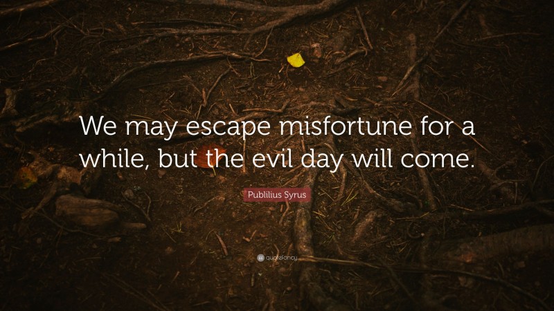 Publilius Syrus Quote: “We may escape misfortune for a while, but the evil day will come.”