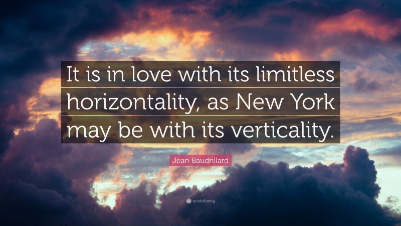 Jean Baudrillard Quote: “It is in love with its limitless horizontality, as New York may be with its verticality.”