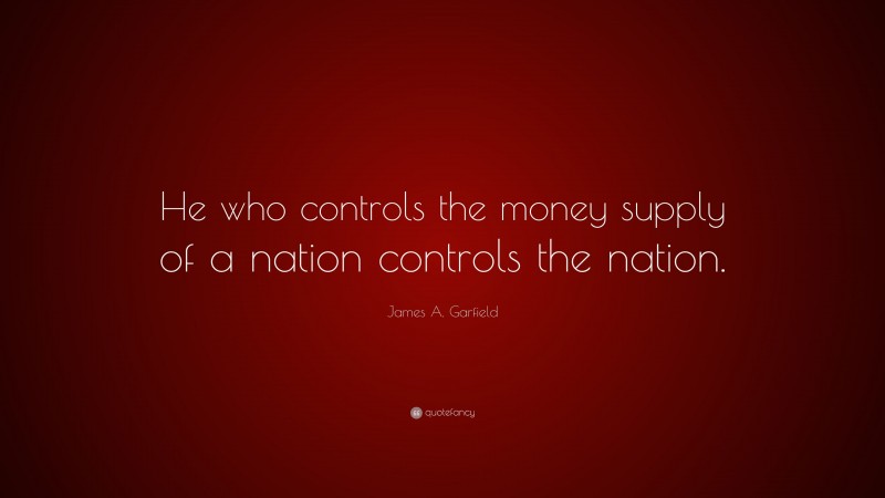 James A. Garfield Quote: “He who controls the money supply of a nation controls the nation.”