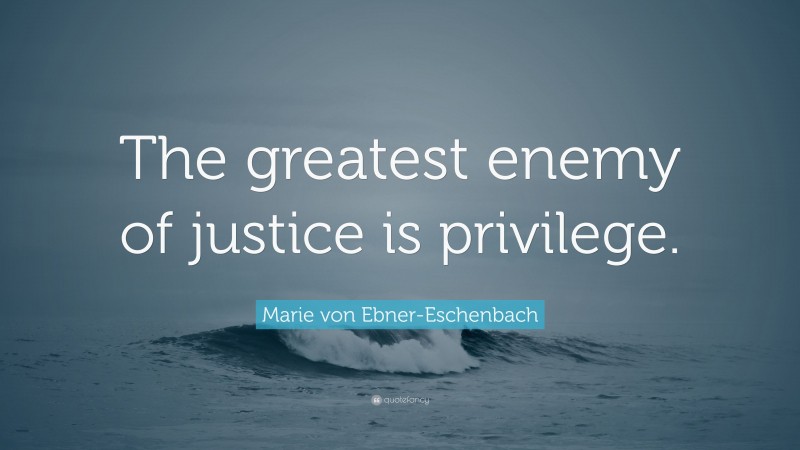 Marie von Ebner-Eschenbach Quote: “The greatest enemy of justice is privilege.”