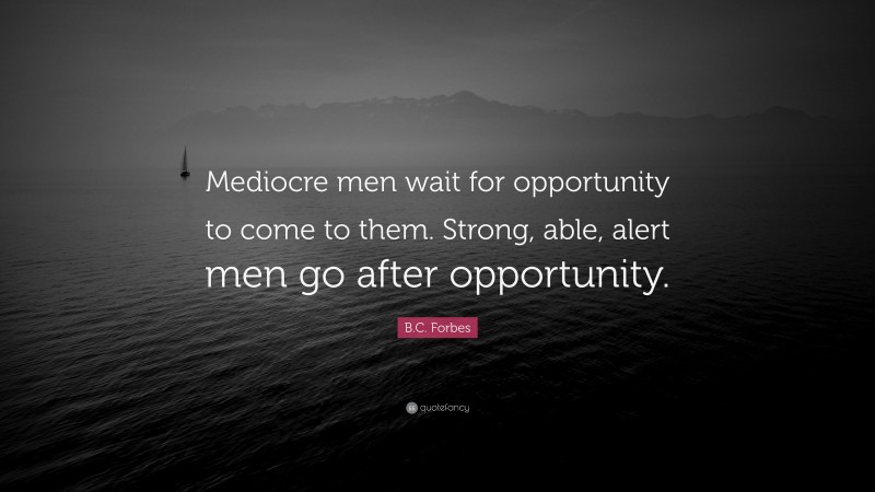 B.C. Forbes Quote: “Mediocre men wait for opportunity to come to them. Strong, able, alert men go after opportunity.”