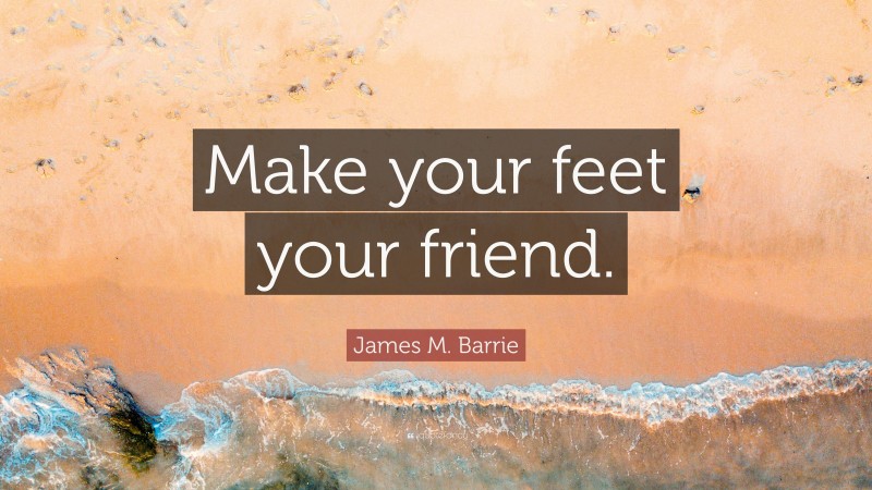 James M. Barrie Quote: “Make your feet your friend.”