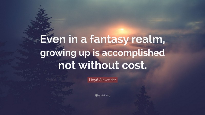 Lloyd Alexander Quote: “Even in a fantasy realm, growing up is accomplished not without cost.”