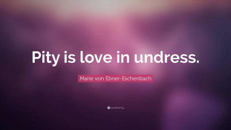 Marie von Ebner-Eschenbach Quote: “Pity is love in undress.”