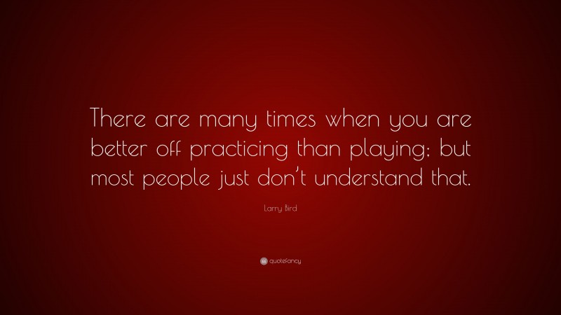 Larry Bird Quote: “There are many times when you are better off practicing than playing; but most people just don’t understand that.”