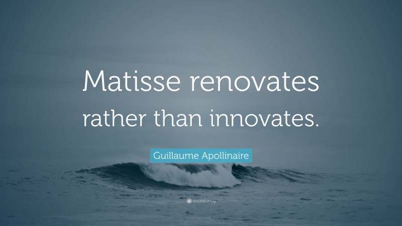 Guillaume Apollinaire Quote: “Matisse renovates rather than innovates.”