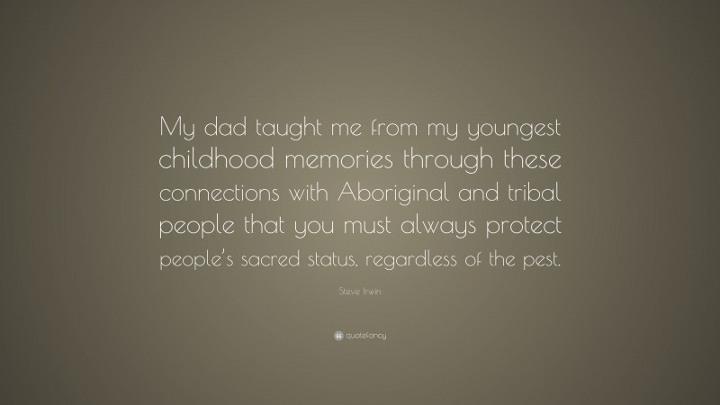 Steve Irwin Quote: “My dad taught me from my youngest childhood memories through these connections with Aboriginal and tribal people that you must always protect people’s sacred status, regardless of the pest.”