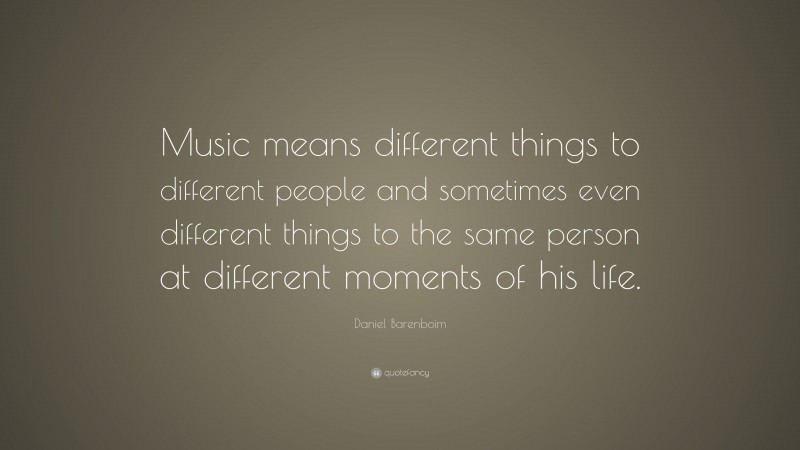 Daniel Barenboim Quote: “Music means different things to different people and sometimes even different things to the same person at different moments of his life.”