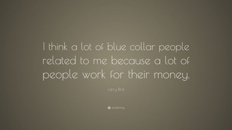 Larry Bird Quote: “I think a lot of blue collar people related to me because a lot of people work for their money.”