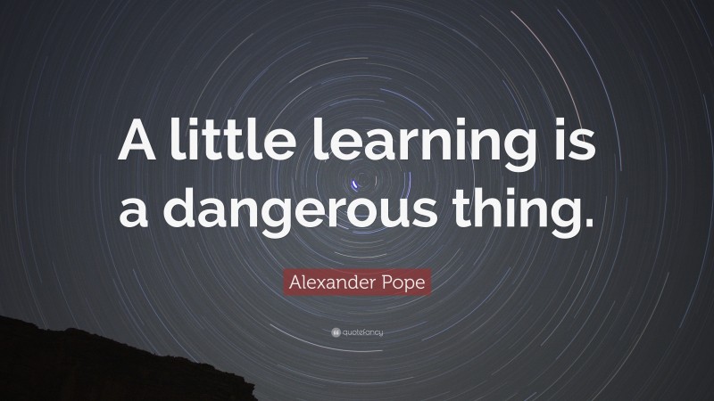 Alexander Pope Quote: “A little learning is a dangerous thing.”