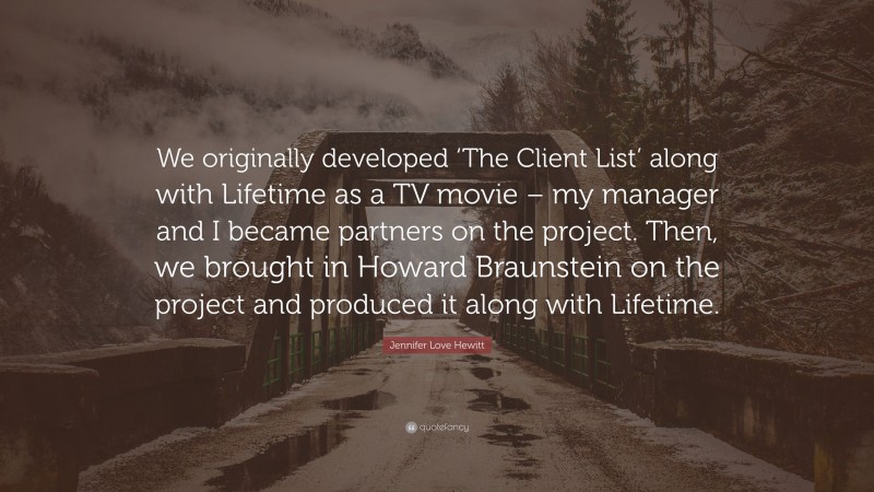 Jennifer Love Hewitt Quote: “We originally developed ‘The Client List’ along with Lifetime as a TV movie – my manager and I became partners on the project. Then, we brought in Howard Braunstein on the project and produced it along with Lifetime.”