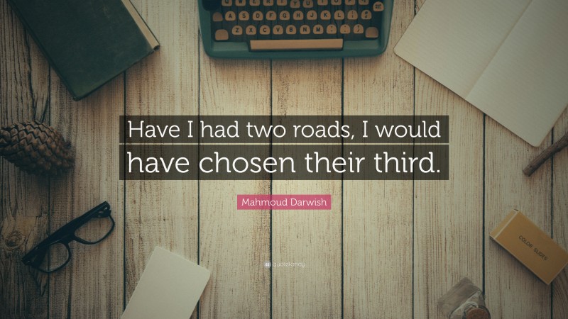 Mahmoud Darwish Quote: “Have I had two roads, I would have chosen their third.”