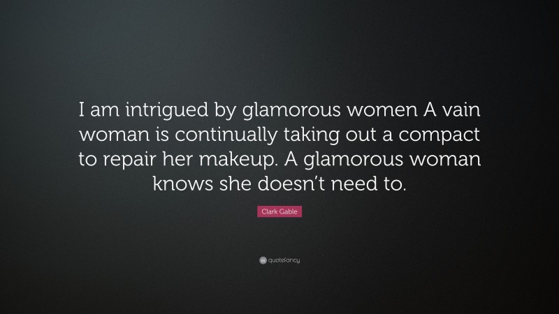 Clark Gable Quote: “I am intrigued by glamorous women A vain woman is continually taking out a compact to repair her makeup. A glamorous woman knows she doesn’t need to.”