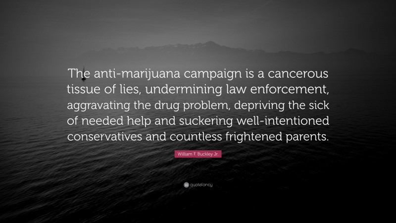 William F. Buckley Jr. Quote: “The anti-marijuana campaign is a cancerous tissue of lies, undermining law enforcement, aggravating the drug problem, depriving the sick of needed help and suckering well-intentioned conservatives and countless frightened parents.”