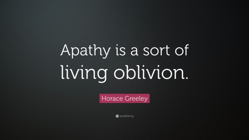 Horace Greeley Quote: “Apathy is a sort of living oblivion.”