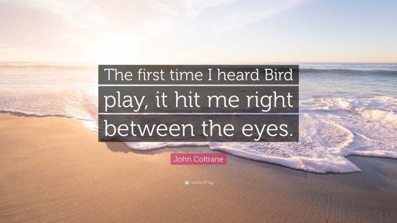 John Coltrane Quote: “The first time I heard Bird play, it hit me right between the eyes.”