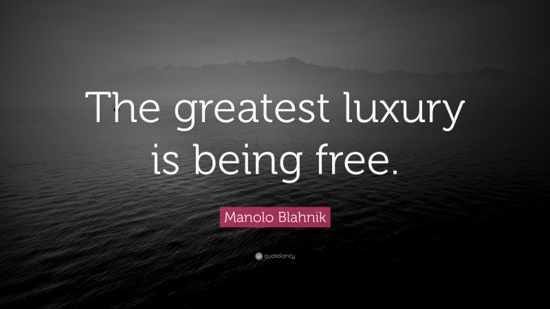 Manolo Blahnik Quote: “The greatest luxury is being free.”