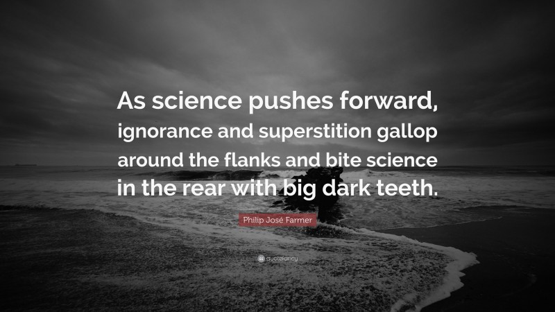Philip José Farmer Quote: “As science pushes forward, ignorance and superstition gallop around the flanks and bite science in the rear with big dark teeth.”