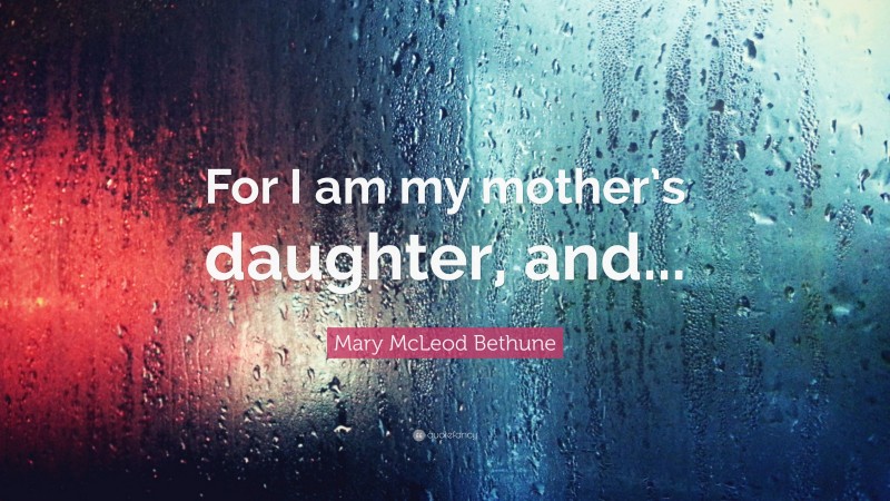 Mary McLeod Bethune Quote: “For I am my mother’s daughter, and...”