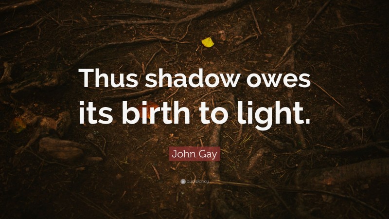 John Gay Quote: “Thus shadow owes its birth to light.”