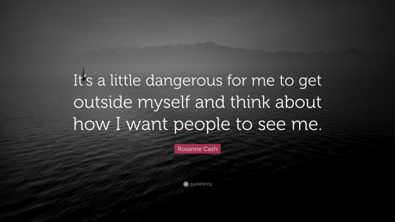 Rosanne Cash Quote: “It’s a little dangerous for me to get outside myself and think about how I want people to see me.”