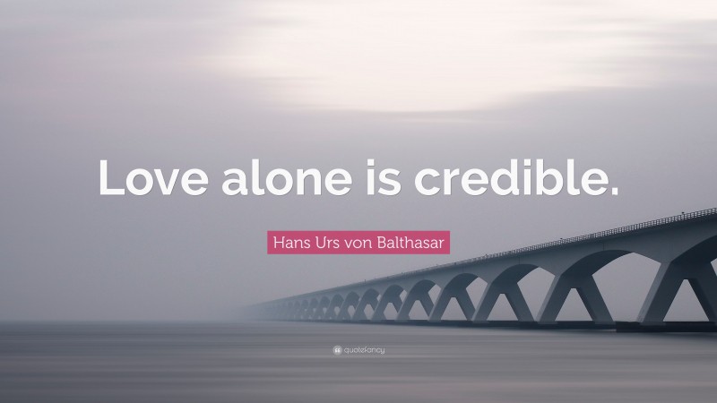 Hans Urs von Balthasar Quote: “Love alone is credible.”