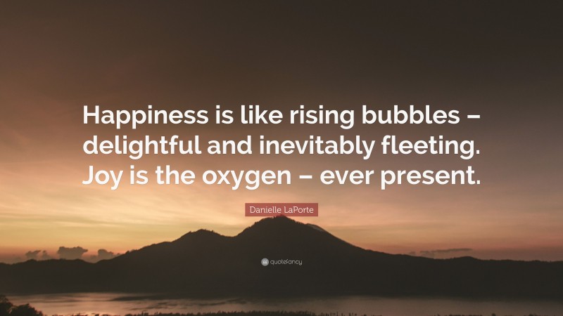 Danielle LaPorte Quote: “Happiness is like rising bubbles – delightful and inevitably fleeting. Joy is the oxygen – ever present.”