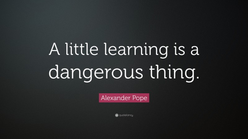 Alexander Pope Quote: “A little learning is a dangerous thing.”