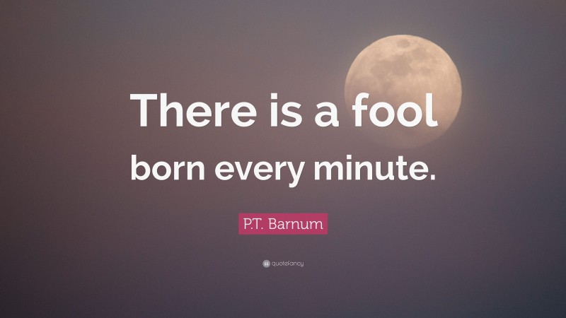 P.T. Barnum Quote: “There is a fool born every minute.”