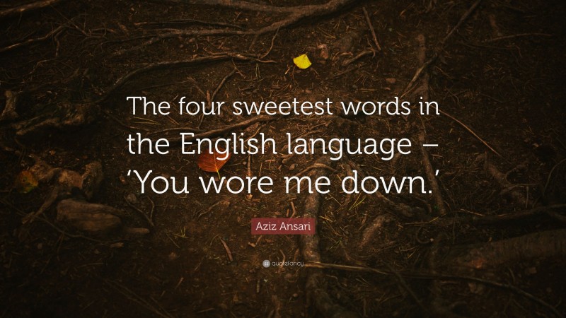 Aziz Ansari Quote: “The four sweetest words in the English language – ‘You wore me down.’”