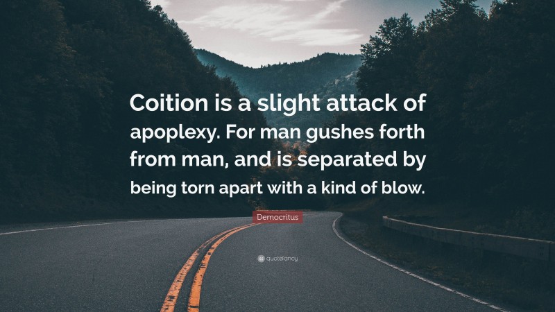 Democritus Quote: “Coition is a slight attack of apoplexy. For man gushes forth from man, and is separated by being torn apart with a kind of blow.”