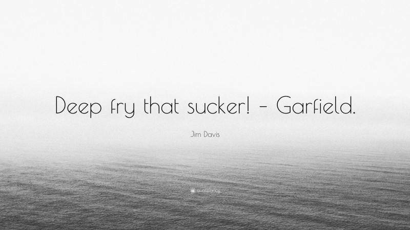 Jim Davis Quote: “Deep fry that sucker! – Garfield.”