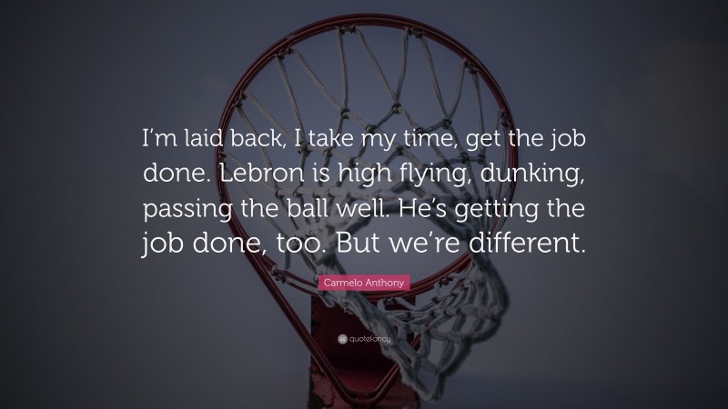 Carmelo Anthony Quote: “I’m laid back, I take my time, get the job done. Lebron is high flying, dunking, passing the ball well. He’s getting the job done, too. But we’re different.”