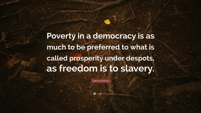 Democritus Quote: “Poverty in a democracy is as much to be preferred to what is called prosperity under despots, as freedom is to slavery.”