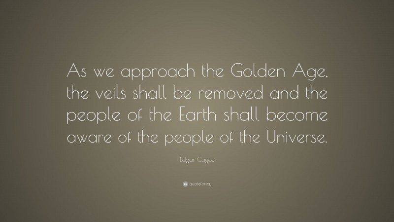 Edgar Cayce Quote: “As we approach the Golden Age, the veils shall be removed and the people of the Earth shall become aware of the people of the Universe.”