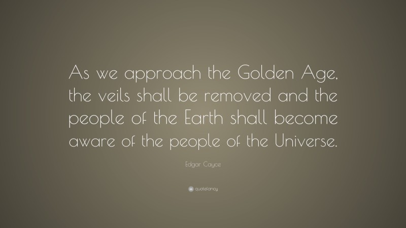 Edgar Cayce Quote: “As we approach the Golden Age, the veils shall be removed and the people of the Earth shall become aware of the people of the Universe.”