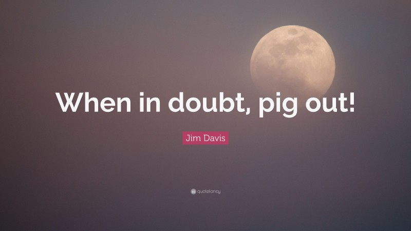 Jim Davis Quote: “When in doubt, pig out!”