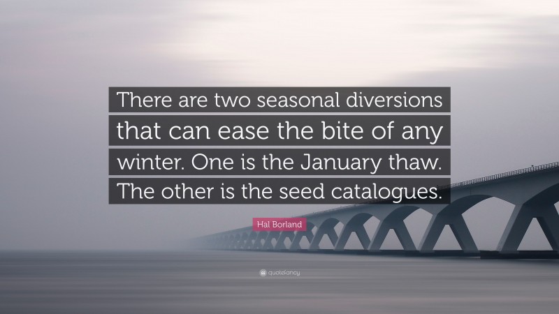 Hal Borland Quote: “There are two seasonal diversions that can ease the bite of any winter. One is the January thaw. The other is the seed catalogues.”
