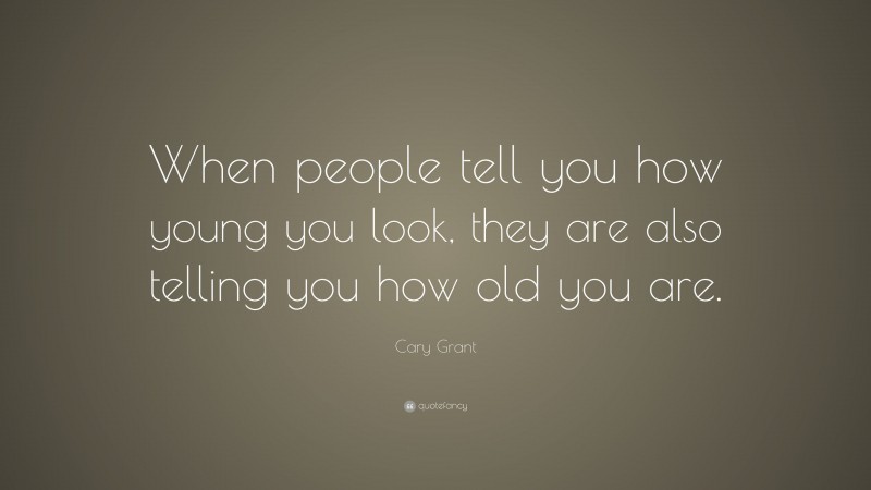 Cary Grant Quote: “When people tell you how young you look, they are also telling you how old you are.”