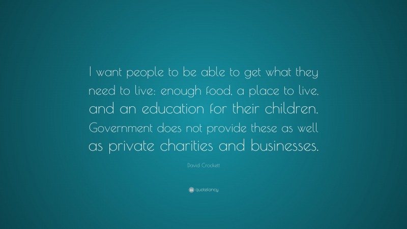 David Crockett Quote: “I want people to be able to get what they need to live: enough food, a place to live, and an education for their children. Government does not provide these as well as private charities and businesses.”