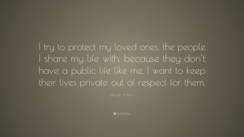 Georges St-Pierre Quote: “I try to protect my loved ones, the people I share my life with, because they don’t have a public life like me. I want to keep their lives private out of respect for them.”